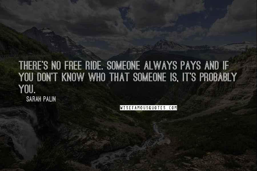 Sarah Palin Quotes: There's no free ride. Someone always pays and if you don't know who that someone is, it's probably you.