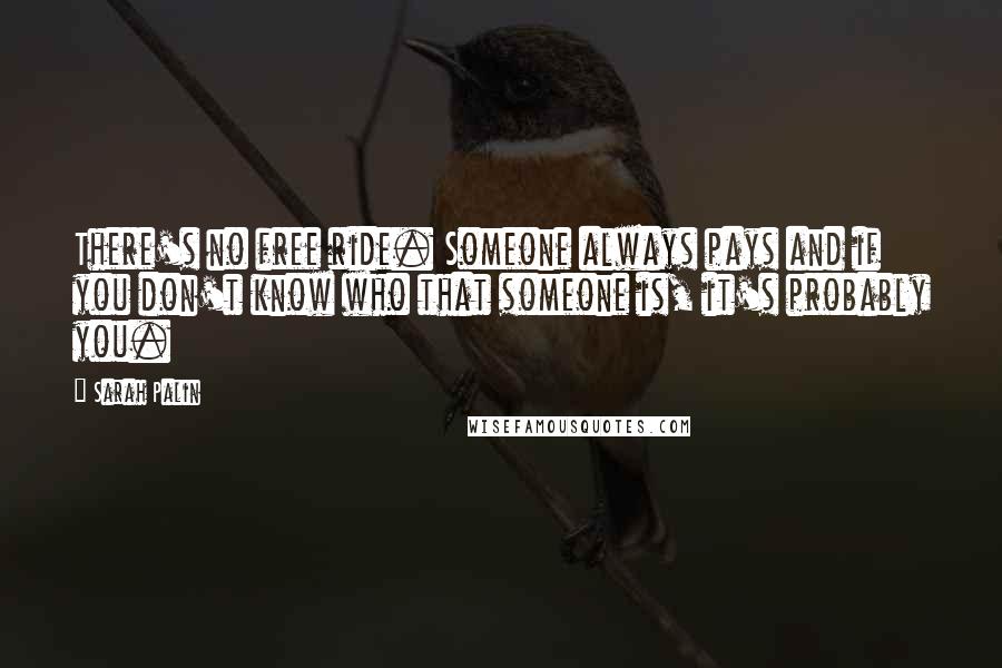 Sarah Palin Quotes: There's no free ride. Someone always pays and if you don't know who that someone is, it's probably you.