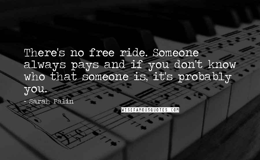 Sarah Palin Quotes: There's no free ride. Someone always pays and if you don't know who that someone is, it's probably you.