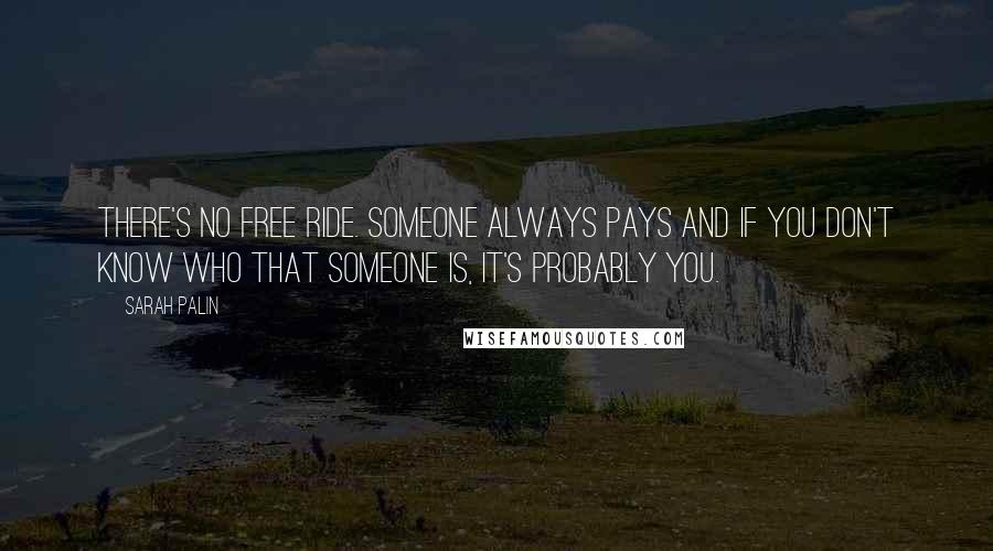 Sarah Palin Quotes: There's no free ride. Someone always pays and if you don't know who that someone is, it's probably you.