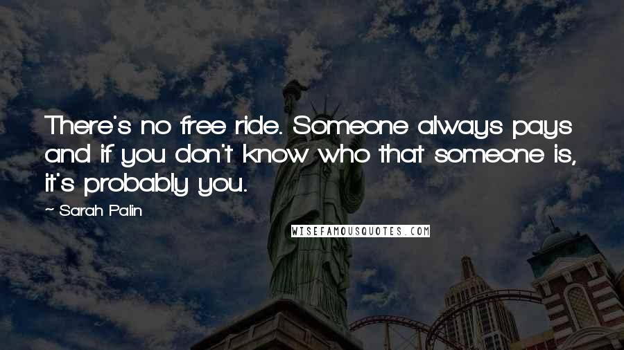 Sarah Palin Quotes: There's no free ride. Someone always pays and if you don't know who that someone is, it's probably you.