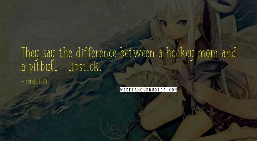 Sarah Palin Quotes: They say the difference between a hockey mom and a pitbull - lipstick.