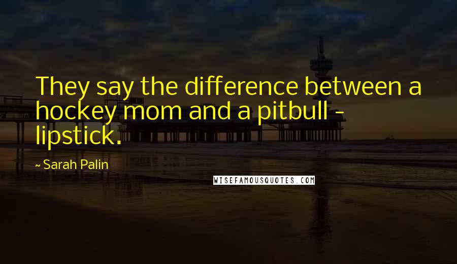 Sarah Palin Quotes: They say the difference between a hockey mom and a pitbull - lipstick.