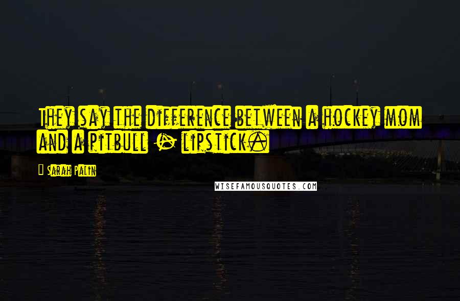 Sarah Palin Quotes: They say the difference between a hockey mom and a pitbull - lipstick.