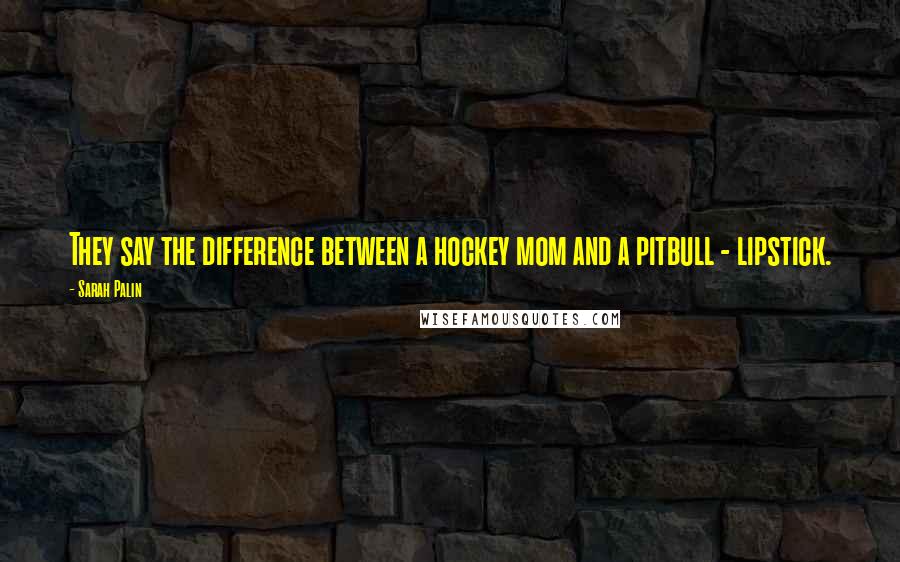 Sarah Palin Quotes: They say the difference between a hockey mom and a pitbull - lipstick.