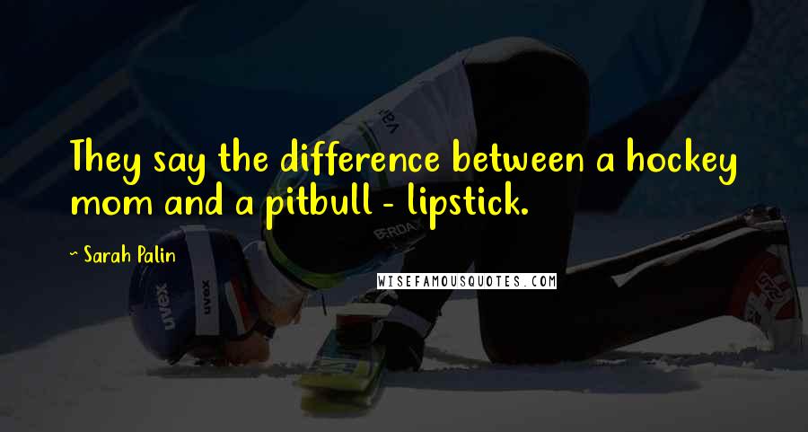 Sarah Palin Quotes: They say the difference between a hockey mom and a pitbull - lipstick.