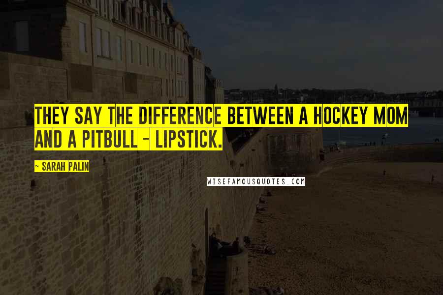 Sarah Palin Quotes: They say the difference between a hockey mom and a pitbull - lipstick.