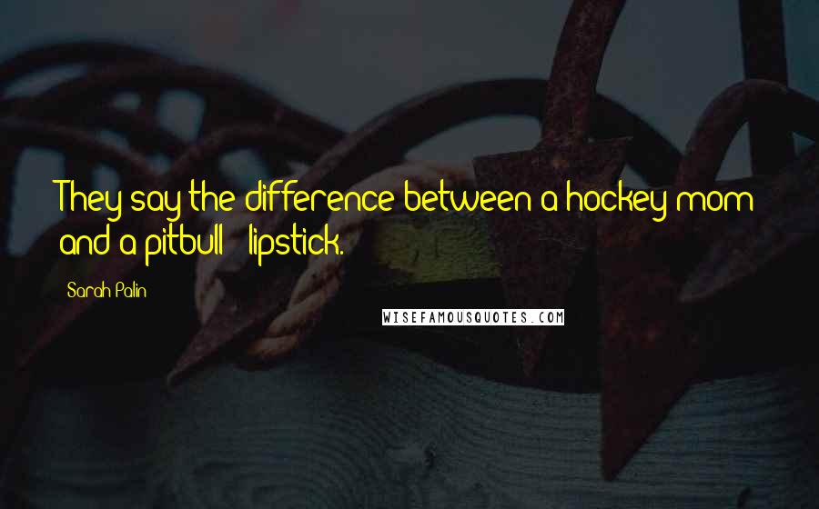 Sarah Palin Quotes: They say the difference between a hockey mom and a pitbull - lipstick.