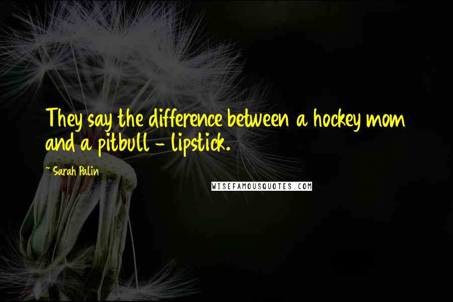 Sarah Palin Quotes: They say the difference between a hockey mom and a pitbull - lipstick.