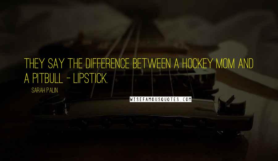 Sarah Palin Quotes: They say the difference between a hockey mom and a pitbull - lipstick.