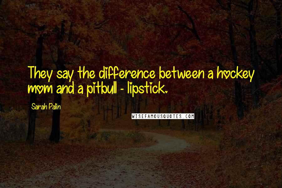 Sarah Palin Quotes: They say the difference between a hockey mom and a pitbull - lipstick.