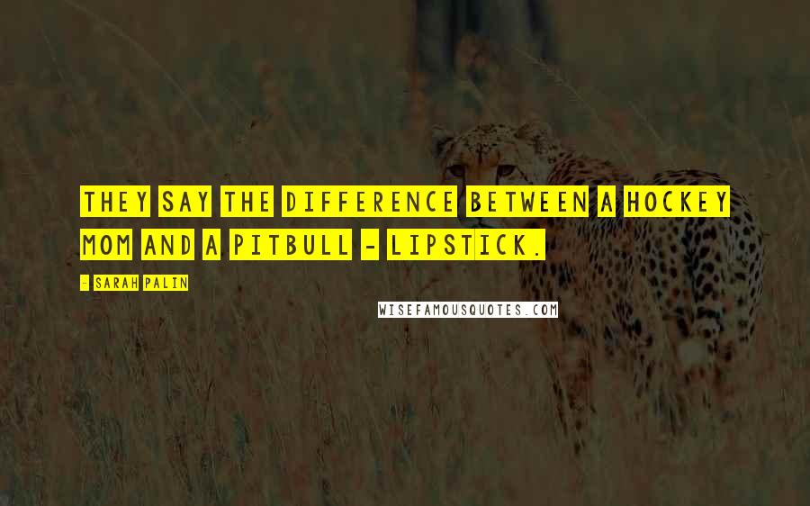 Sarah Palin Quotes: They say the difference between a hockey mom and a pitbull - lipstick.