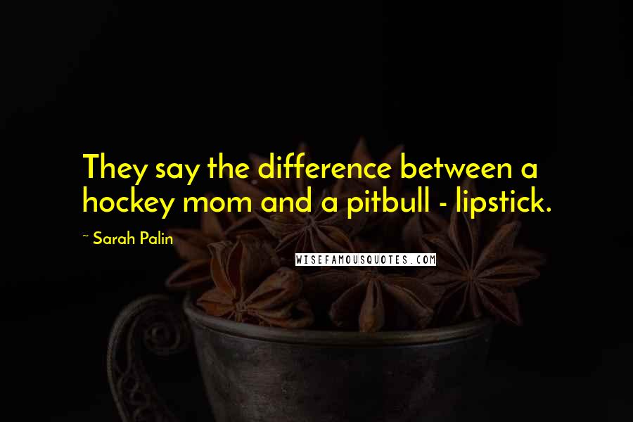 Sarah Palin Quotes: They say the difference between a hockey mom and a pitbull - lipstick.