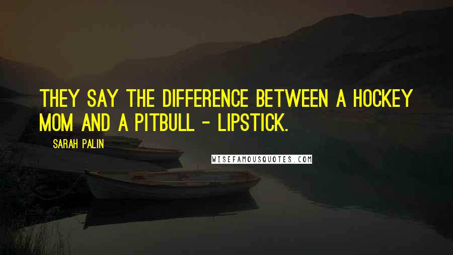 Sarah Palin Quotes: They say the difference between a hockey mom and a pitbull - lipstick.