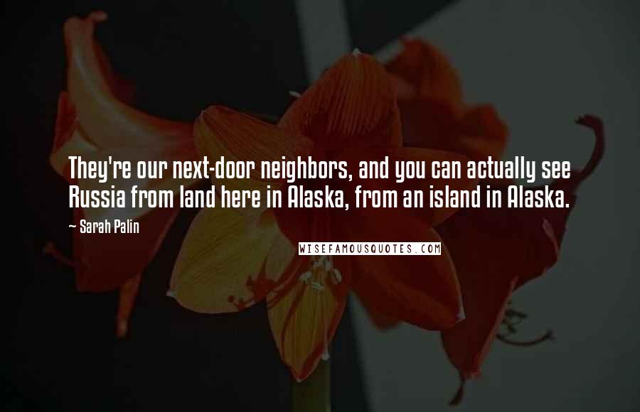 Sarah Palin Quotes: They're our next-door neighbors, and you can actually see Russia from land here in Alaska, from an island in Alaska.