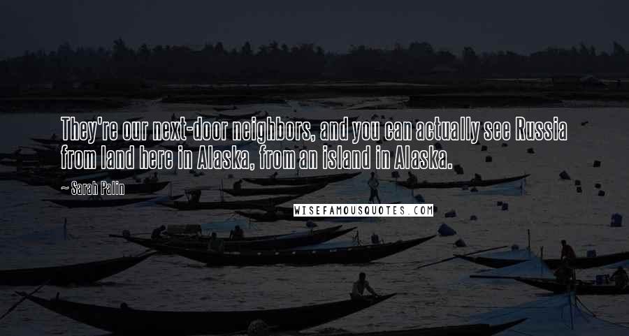 Sarah Palin Quotes: They're our next-door neighbors, and you can actually see Russia from land here in Alaska, from an island in Alaska.