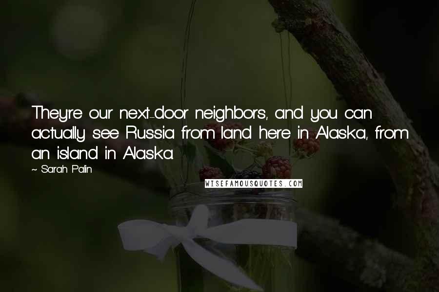 Sarah Palin Quotes: They're our next-door neighbors, and you can actually see Russia from land here in Alaska, from an island in Alaska.