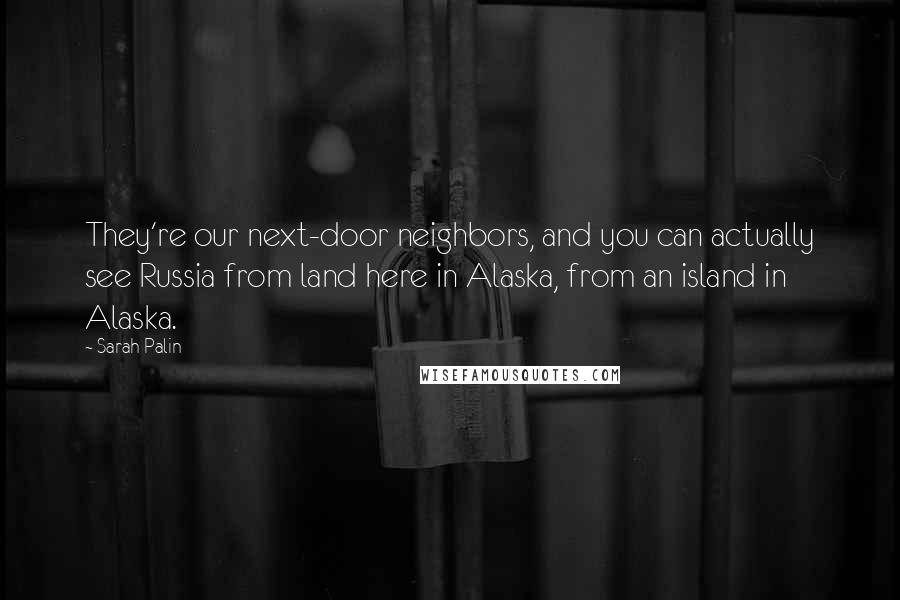 Sarah Palin Quotes: They're our next-door neighbors, and you can actually see Russia from land here in Alaska, from an island in Alaska.