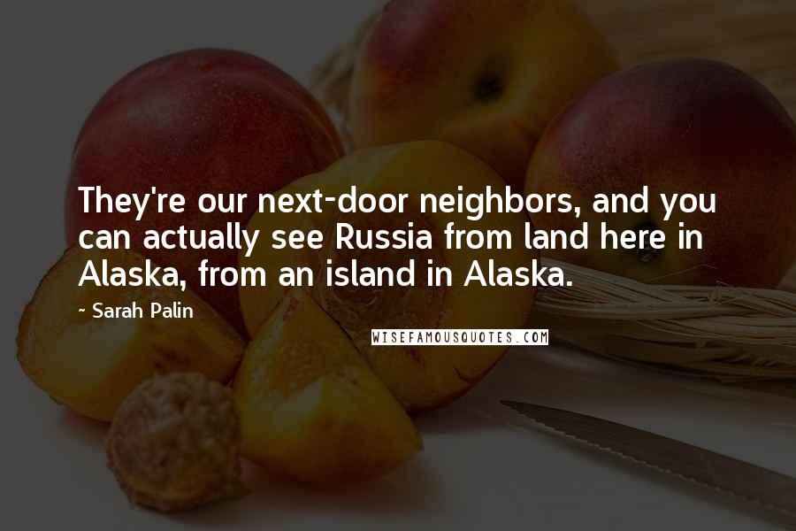 Sarah Palin Quotes: They're our next-door neighbors, and you can actually see Russia from land here in Alaska, from an island in Alaska.