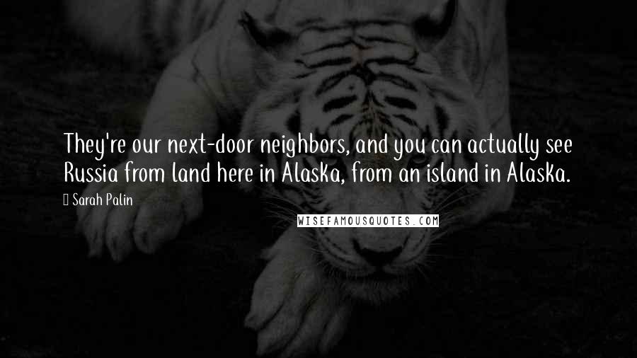 Sarah Palin Quotes: They're our next-door neighbors, and you can actually see Russia from land here in Alaska, from an island in Alaska.