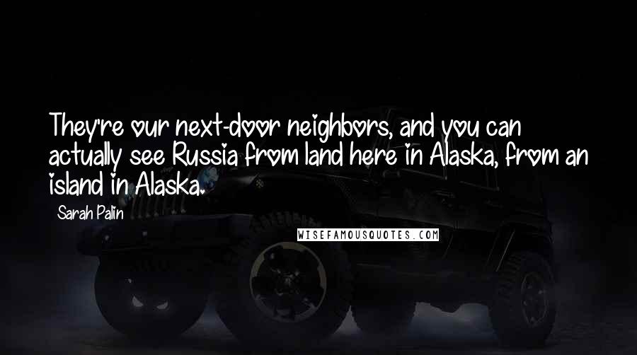 Sarah Palin Quotes: They're our next-door neighbors, and you can actually see Russia from land here in Alaska, from an island in Alaska.
