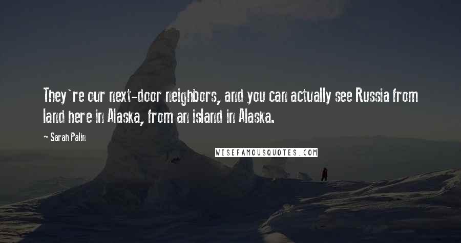 Sarah Palin Quotes: They're our next-door neighbors, and you can actually see Russia from land here in Alaska, from an island in Alaska.