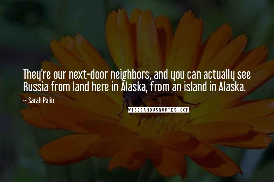 Sarah Palin Quotes: They're our next-door neighbors, and you can actually see Russia from land here in Alaska, from an island in Alaska.