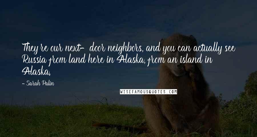 Sarah Palin Quotes: They're our next-door neighbors, and you can actually see Russia from land here in Alaska, from an island in Alaska.