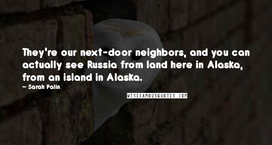 Sarah Palin Quotes: They're our next-door neighbors, and you can actually see Russia from land here in Alaska, from an island in Alaska.