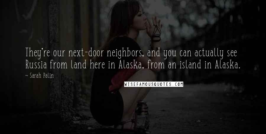 Sarah Palin Quotes: They're our next-door neighbors, and you can actually see Russia from land here in Alaska, from an island in Alaska.