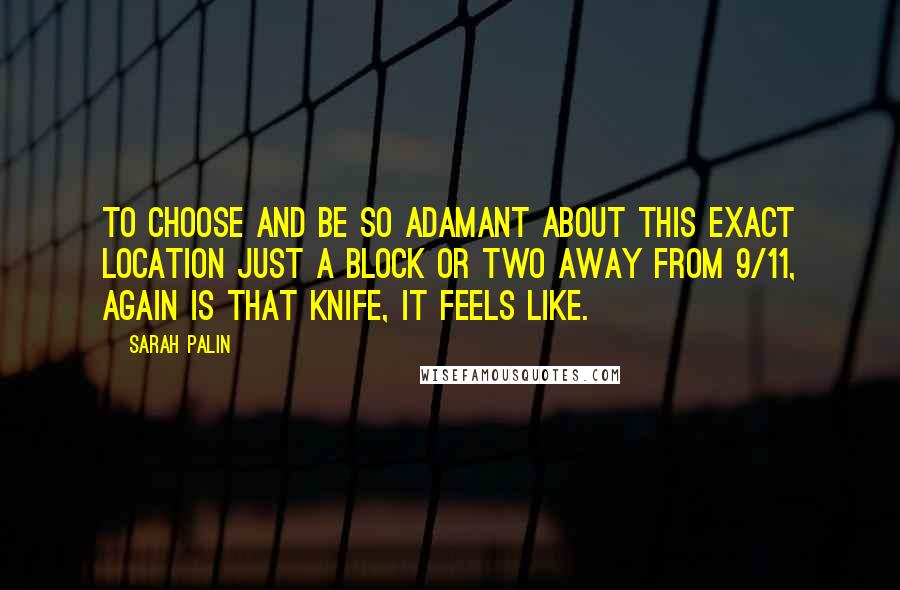 Sarah Palin Quotes: To choose and be so adamant about this exact location just a block or two away from 9/11, again is that knife, it feels like.