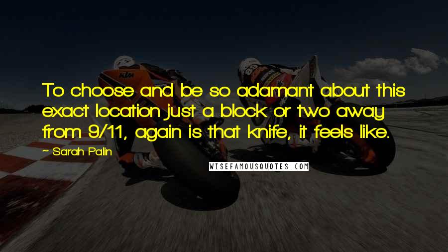 Sarah Palin Quotes: To choose and be so adamant about this exact location just a block or two away from 9/11, again is that knife, it feels like.