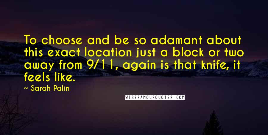 Sarah Palin Quotes: To choose and be so adamant about this exact location just a block or two away from 9/11, again is that knife, it feels like.