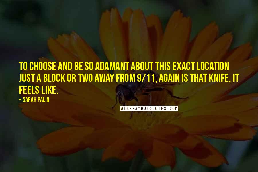 Sarah Palin Quotes: To choose and be so adamant about this exact location just a block or two away from 9/11, again is that knife, it feels like.