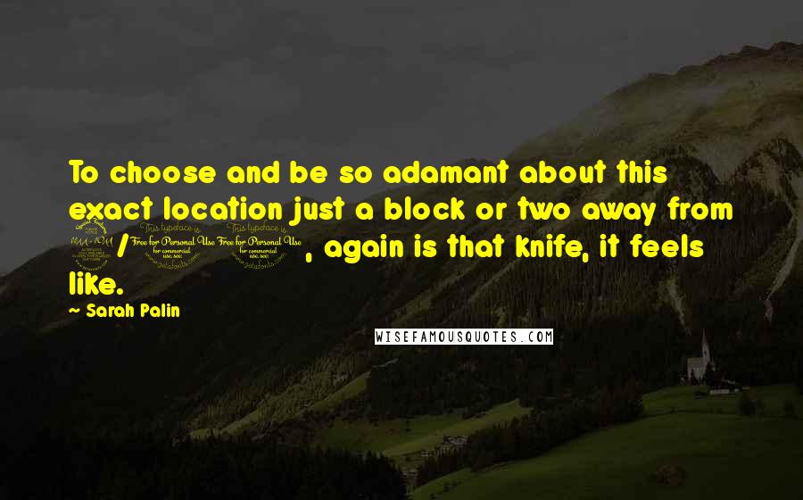 Sarah Palin Quotes: To choose and be so adamant about this exact location just a block or two away from 9/11, again is that knife, it feels like.