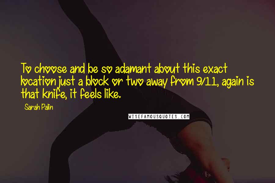 Sarah Palin Quotes: To choose and be so adamant about this exact location just a block or two away from 9/11, again is that knife, it feels like.