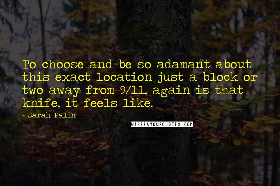 Sarah Palin Quotes: To choose and be so adamant about this exact location just a block or two away from 9/11, again is that knife, it feels like.