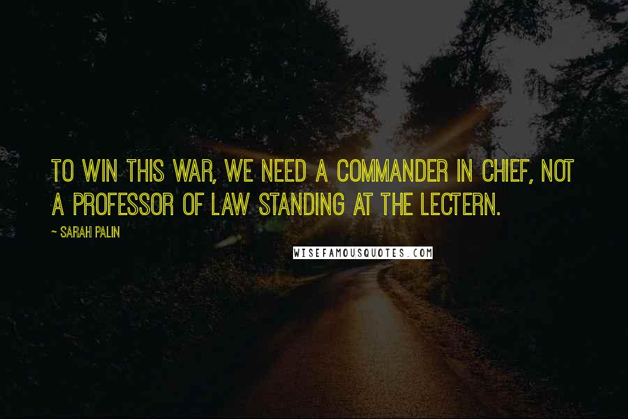 Sarah Palin Quotes: To win this war, we need a commander in chief, not a professor of law standing at the lectern.