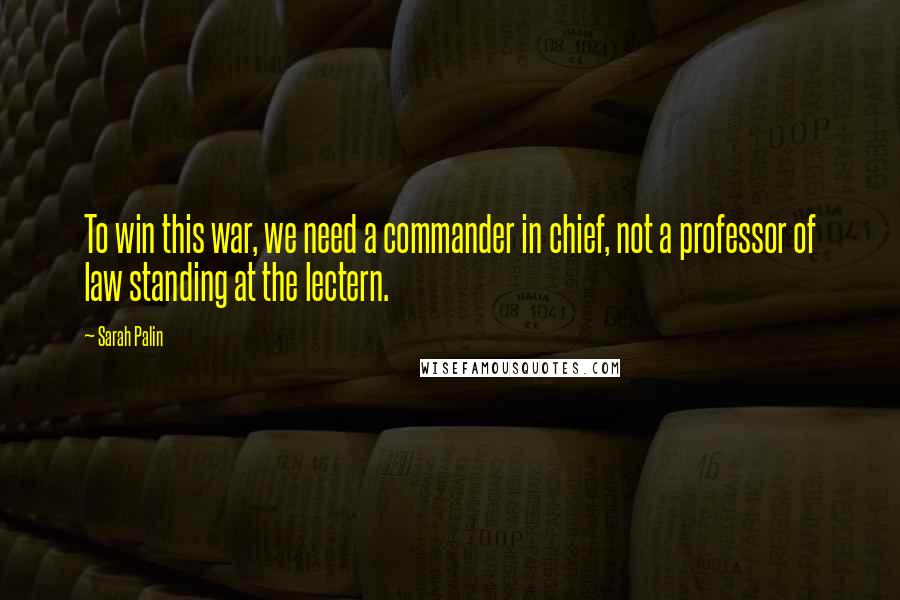 Sarah Palin Quotes: To win this war, we need a commander in chief, not a professor of law standing at the lectern.