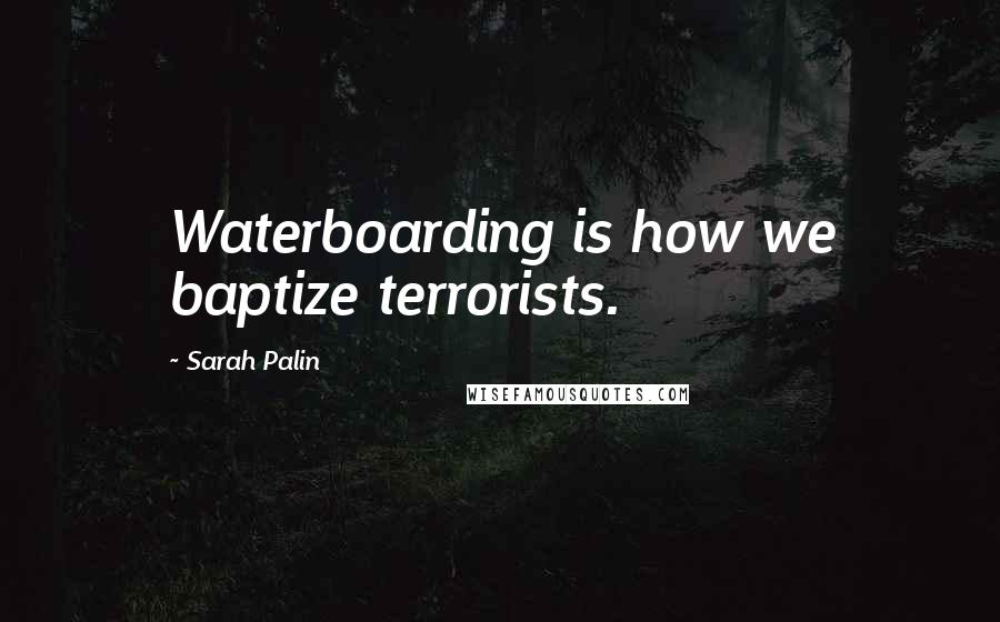 Sarah Palin Quotes: Waterboarding is how we baptize terrorists.