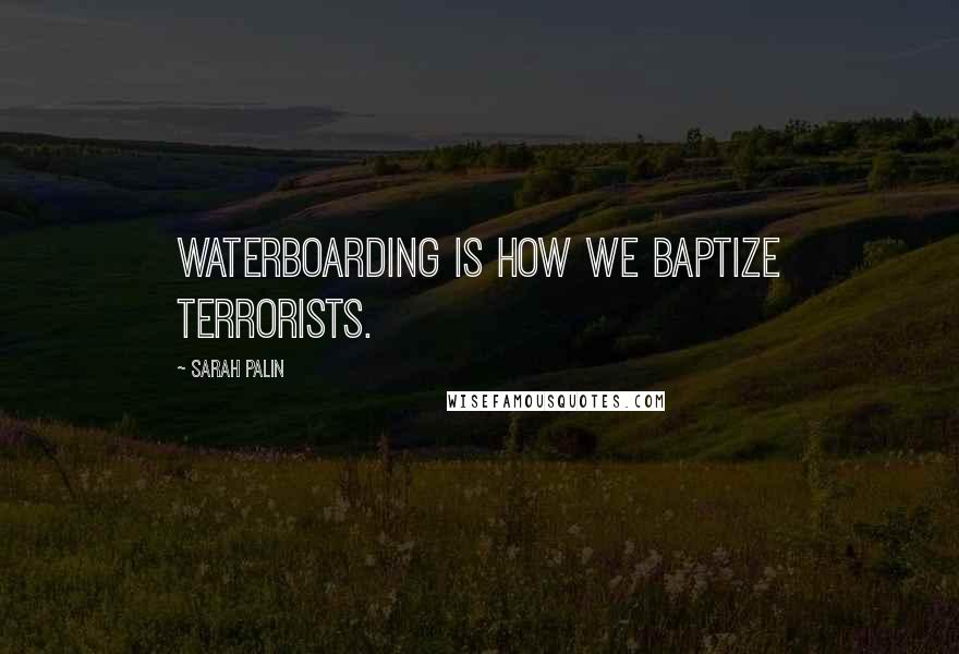 Sarah Palin Quotes: Waterboarding is how we baptize terrorists.
