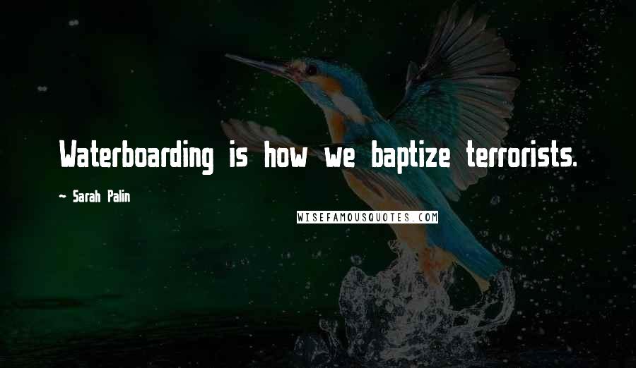 Sarah Palin Quotes: Waterboarding is how we baptize terrorists.