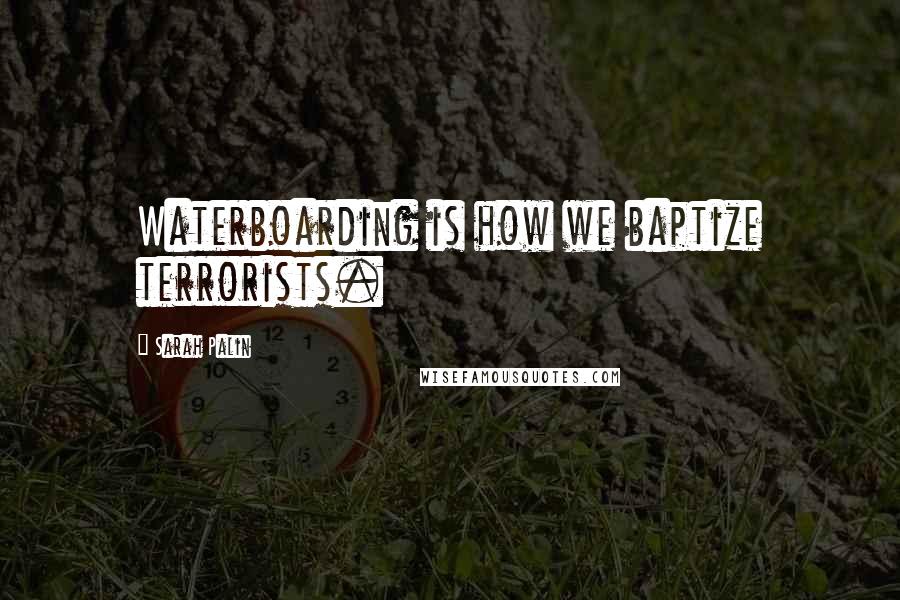 Sarah Palin Quotes: Waterboarding is how we baptize terrorists.