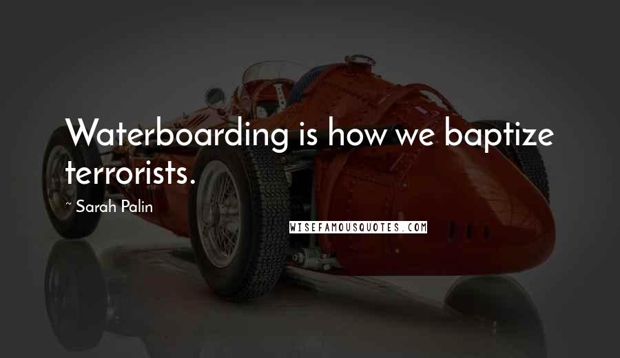 Sarah Palin Quotes: Waterboarding is how we baptize terrorists.