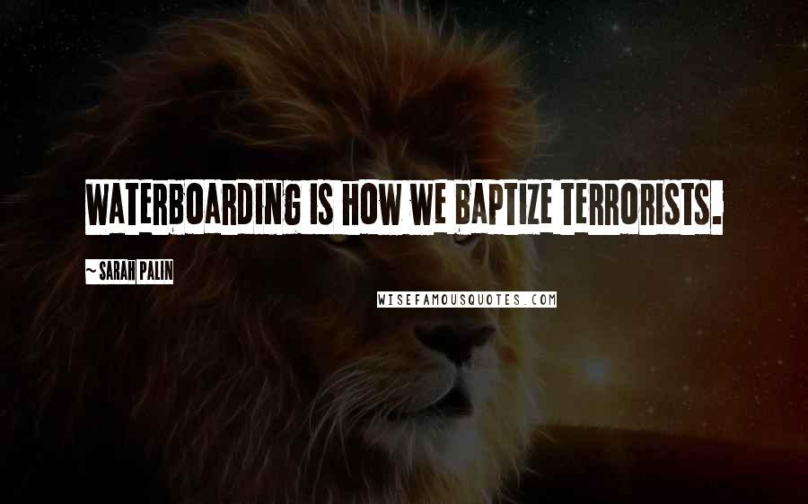 Sarah Palin Quotes: Waterboarding is how we baptize terrorists.