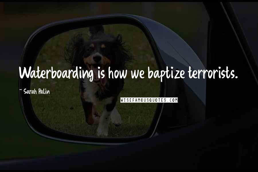 Sarah Palin Quotes: Waterboarding is how we baptize terrorists.