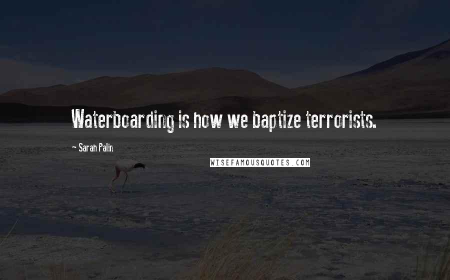 Sarah Palin Quotes: Waterboarding is how we baptize terrorists.