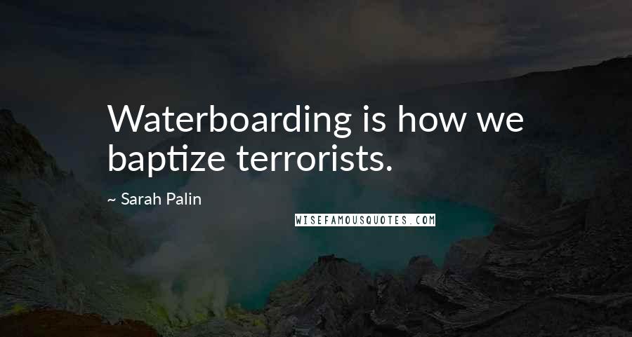 Sarah Palin Quotes: Waterboarding is how we baptize terrorists.