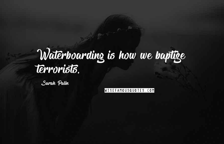 Sarah Palin Quotes: Waterboarding is how we baptize terrorists.