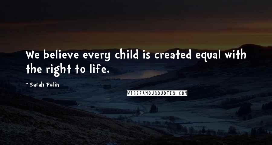 Sarah Palin Quotes: We believe every child is created equal with the right to life.